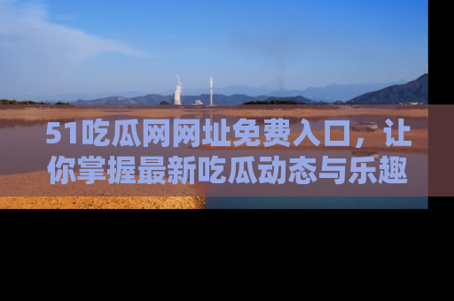 51吃瓜网网址免费入口,让你掌握最新吃瓜动态与乐趣!