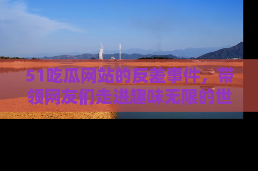 51吃瓜网站的反差事件,带领网友们走进趣味无限的世界