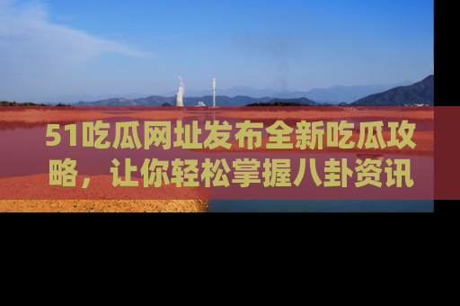 51吃瓜网址发布全新吃瓜攻略,让你轻松掌握八卦资讯!