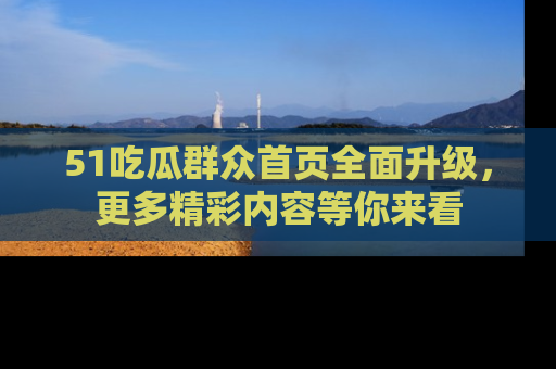 51吃瓜群众首页全面升级,更多精彩内容等你来看