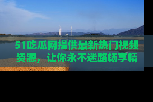 51吃瓜网提供最新热门视频资源,让你永不迷路畅享精彩!