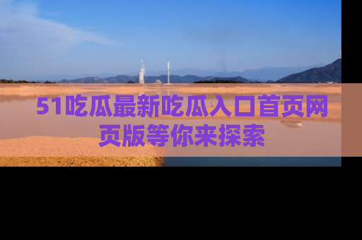 51吃瓜最新吃瓜入口首页网页版等你来探索