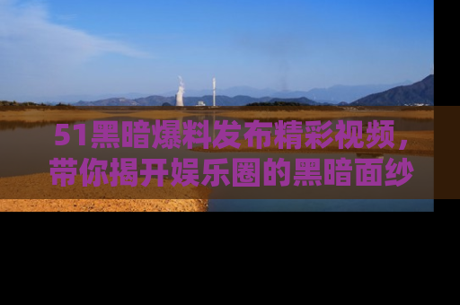 51黑暗爆料发布精彩视频,带你揭开娱乐圈的黑暗面纱