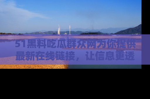 51黑料吃瓜群众网为你提供最新在线链接,让信息更透明