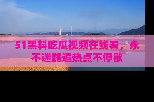 51黑料吃瓜视频在线看,永不迷路追热点不停歇