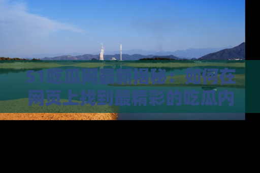 51吃瓜网最新揭秘:如何在网页上找到最精彩的吃瓜内容
