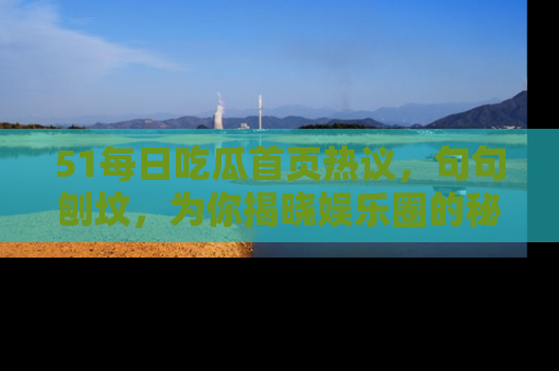 51每日吃瓜首页热议,句句刨坟,为你揭晓娱乐圈的秘密!