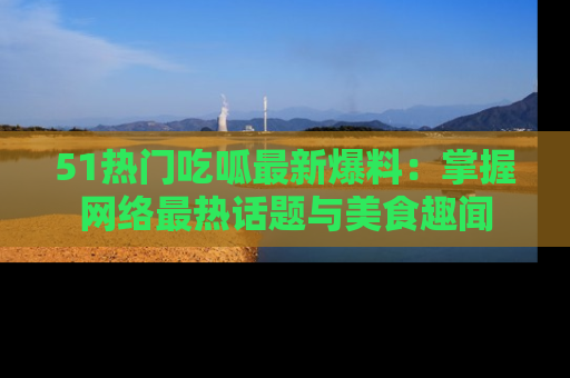 51热门吃呱最新爆料:掌握网络最热话题与美食趣闻