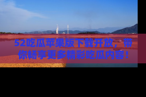 52吃瓜苹果版下载开放,带你畅享更多精彩吃瓜内容!
