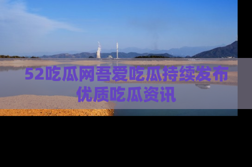 52吃瓜网吾爱吃瓜持续发布优质吃瓜资讯