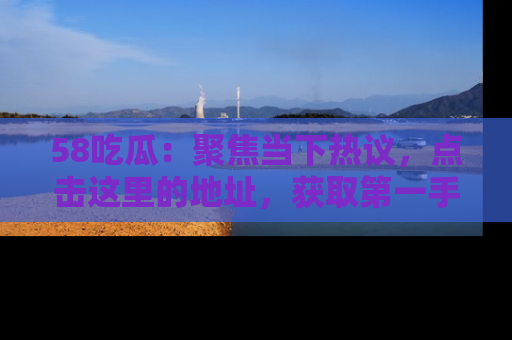 58吃瓜:聚焦当下热议,点击这里的地址,获取第一手的八卦信息!