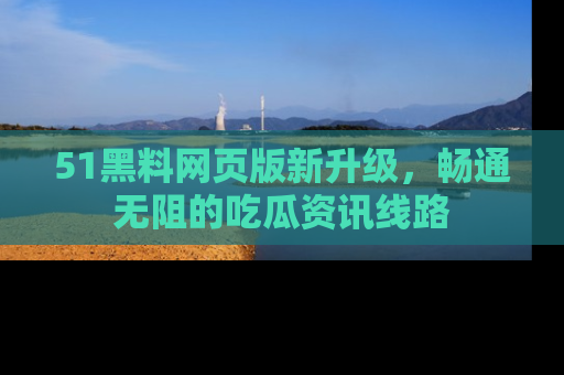 51黑料网页版新升级,畅通无阻的吃瓜资讯线路