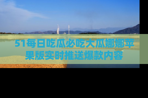 51每日吃瓜必吃大瓜娜娜苹果版实时推送爆款内容