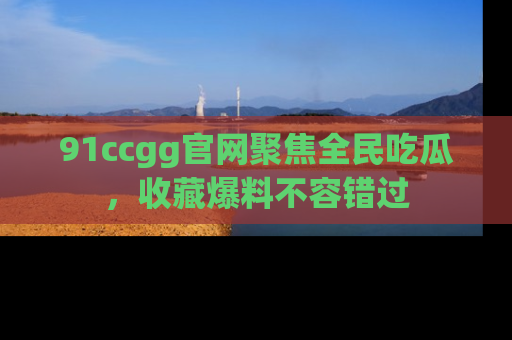 91ccgg官网聚焦全民吃瓜,收藏爆料不容错过