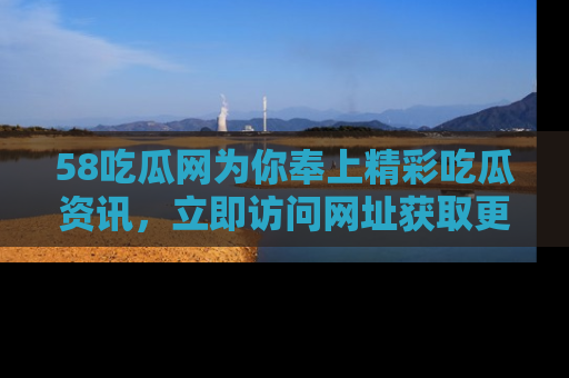 58吃瓜网为你奉上精彩吃瓜资讯,立即访问网址获取更多内容!