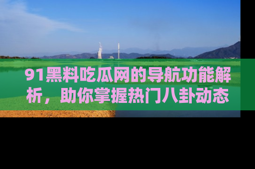 91黑料吃瓜网的导航功能解析，助你掌握热门八卦动态