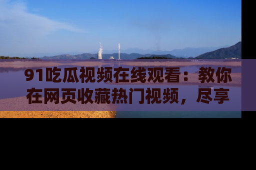 91吃瓜视频在线观看：教你在网页收藏热门视频，尽享吃瓜乐趣！