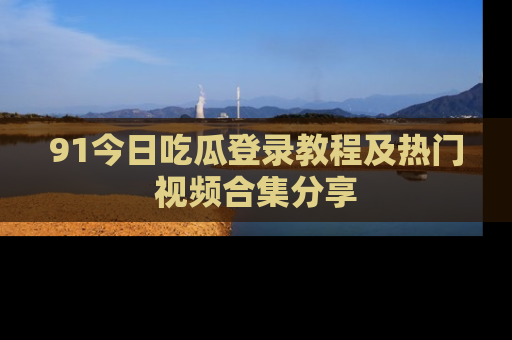 91今日吃瓜登录教程及热门视频合集分享