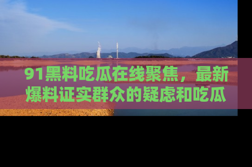 91黑料吃瓜在线聚焦，最新爆料证实群众的疑虑和吃瓜乐趣！