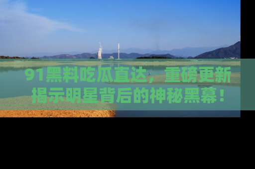 91黑料吃瓜直达，重磅更新揭示明星背后的神秘黑幕！