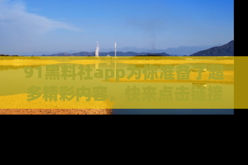 91黑料社app为你准备了超多精彩内容，快来点击链接一起探秘吧！
