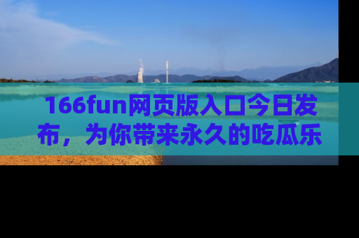 166fun网页版入口今日发布，为你带来永久的吃瓜乐趣与惊喜！