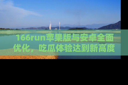 166run苹果版与安卓全面优化，吃瓜体验达到新高度！