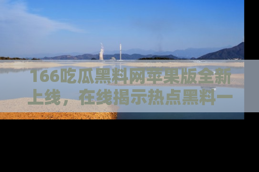 166吃瓜黑料网苹果版全新上线，在线揭示热点黑料一手掌握！