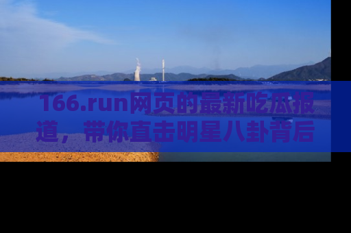 166.run网页的最新吃瓜报道，带你直击明星八卦背后的真相！