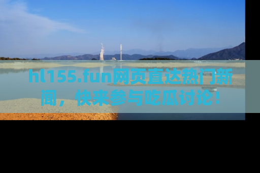 hl155.fun网页直达热门新闻，快来参与吃瓜讨论！