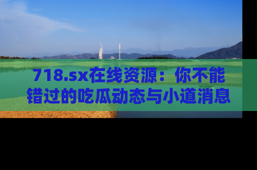 718.sx在线资源：你不能错过的吃瓜动态与小道消息