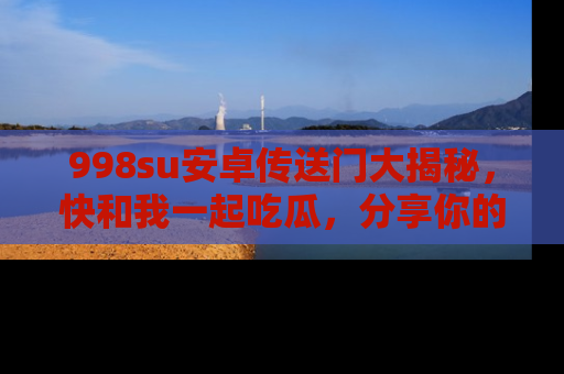 998su安卓传送门大揭秘，快和我一起吃瓜，分享你的发现！