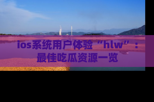 ios系统用户体验“hlw”：最佳吃瓜资源一览