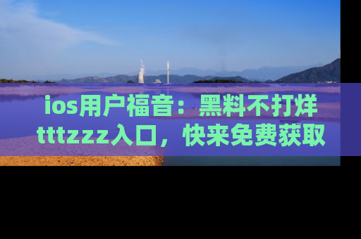 ios用户福音:黑料不打烊tttzzz入口,快来免费获取最新娱乐黑料!