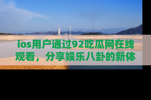 ios用户通过92吃瓜网在线观看，分享娱乐八卦的新体验！