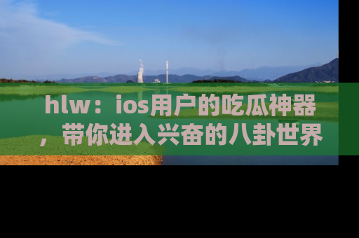 hlw：ios用户的吃瓜神器，带你进入兴奋的八卦世界！