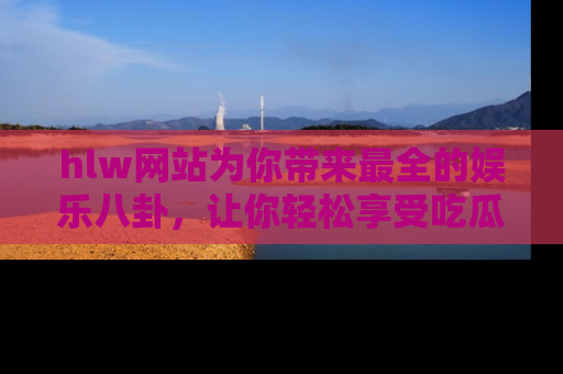 hlw网站为你带来最全的娱乐八卦，让你轻松享受吃瓜时光