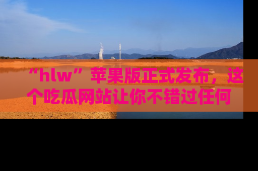 “hlw”苹果版正式发布,这个吃瓜网站让你不错过任何热议话题!