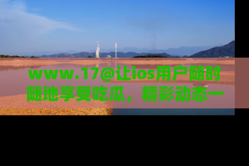 www.17@让ios用户随时随地享受吃瓜,精彩动态一手掌握