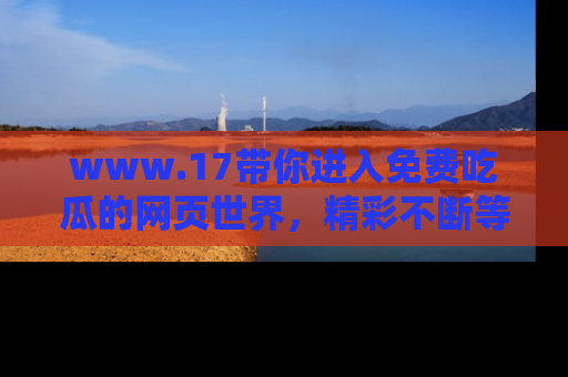 www.17带你进入免费吃瓜的网页世界,精彩不断等着你!