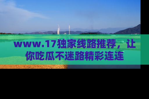 www.17独家线路推荐,让你吃瓜不迷路精彩连连