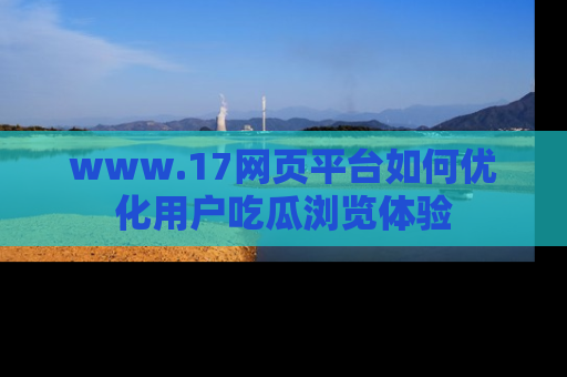 www.17网页平台如何优化用户吃瓜浏览体验