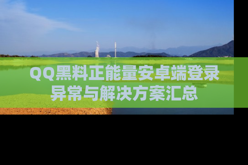 QQ黑料正能量安卓端登录异常与解决方案汇总