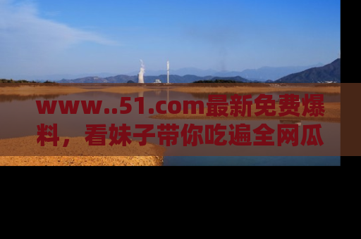 www..51.com最新免费爆料,看妹子带你吃遍全网瓜!