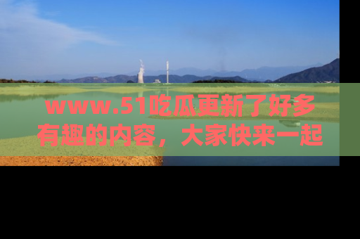 www.51吃瓜更新了好多有趣的内容，大家快来一起享受这波吃瓜热潮吧！