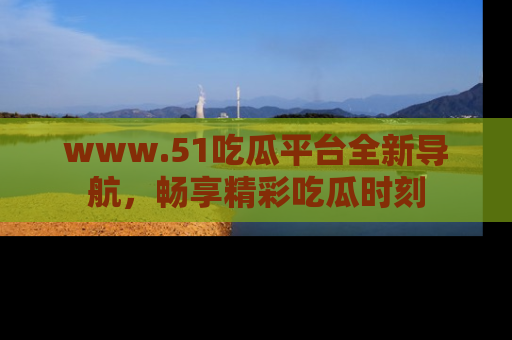 www.51吃瓜平台全新导航，畅享精彩吃瓜时刻