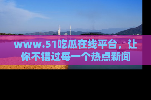 www.51吃瓜在线平台，让你不错过每一个热点新闻