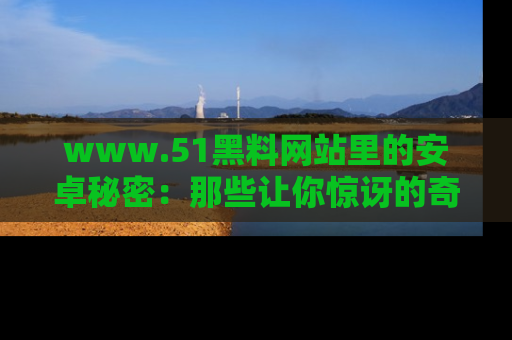 www.51黑料网站里的安卓秘密：那些让你惊讶的奇闻轶事盘点