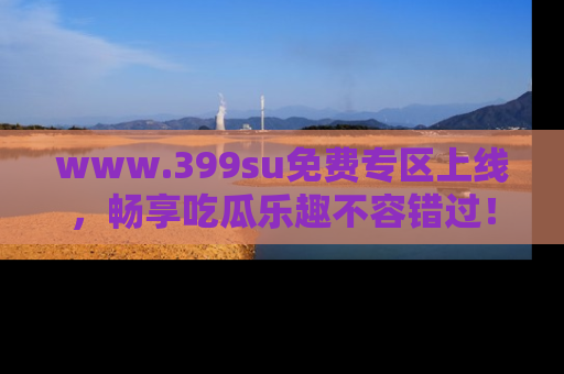www.399su免费专区上线，畅享吃瓜乐趣不容错过！
