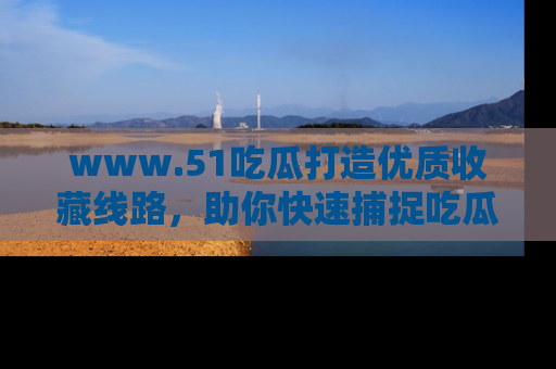 www.51吃瓜打造优质收藏线路，助你快速捕捉吃瓜热点